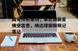 国安传射建功，莱比锡新星横空出世，场边球探频频记笔记的简单介绍
